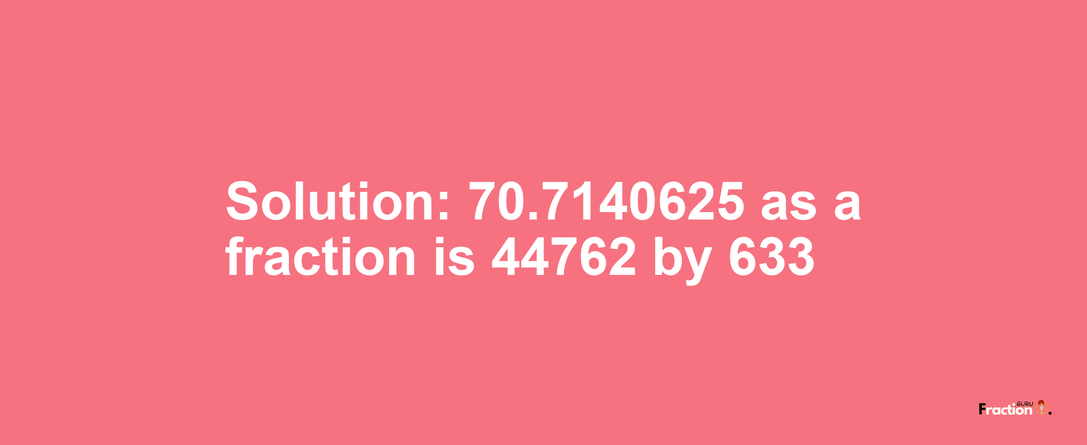 Solution:70.7140625 as a fraction is 44762/633